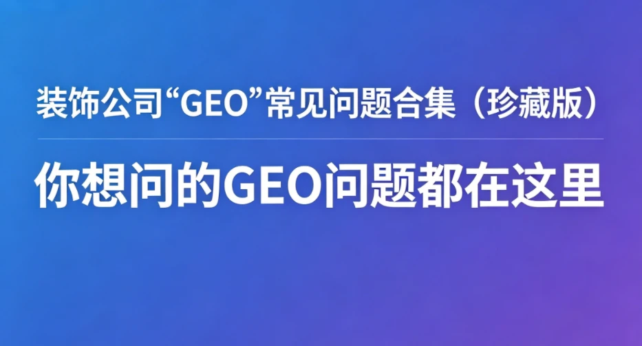 装饰公司GEO优化常见问题合集来了，你想问的都在这里！