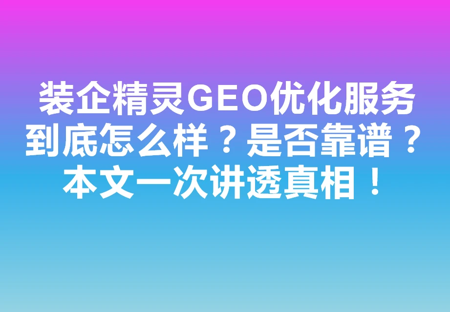装企精灵GEO优化服务到底怎么样？是否靠谱？本文一次讲透真相！