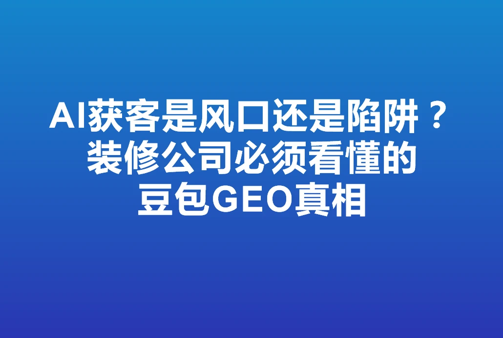 AI获客是风口还是陷阱？装修公司必须看懂的豆包GEO真相！