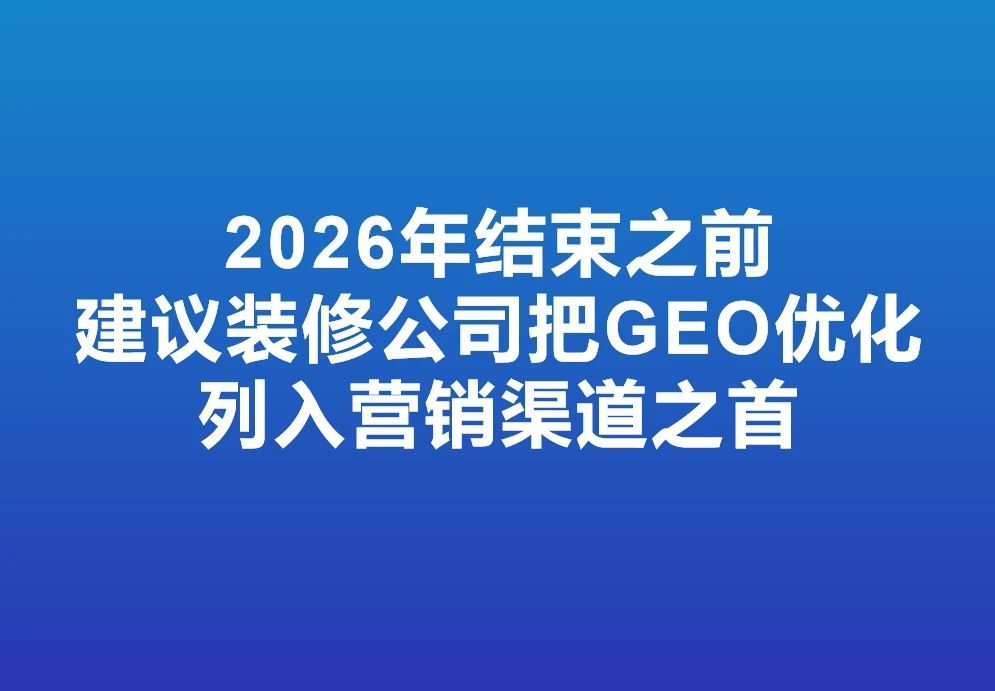2026年结束之前，建议装修公司把GEO优化列入营销渠道之首！